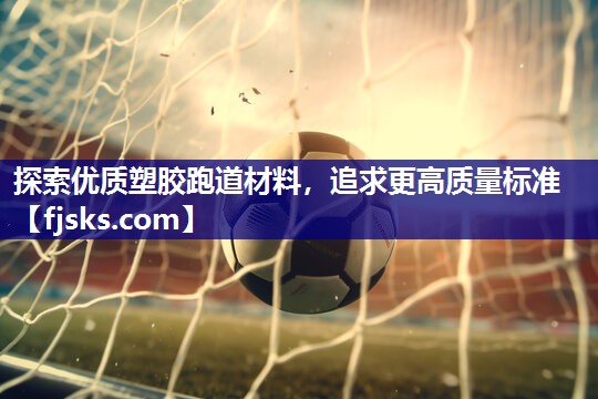 探索优质塑胶跑道材料,追求更高质量标准 探索优质塑胶跑道材料,追求更高质量标准