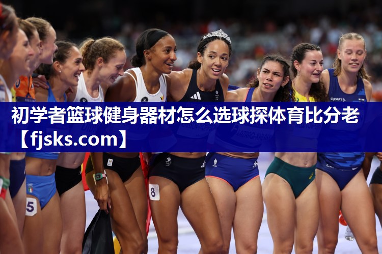 初学者篮球健身器材怎么选球探体育比分老
