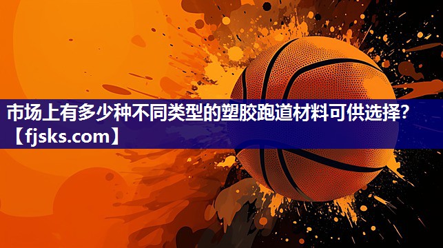 市场上有多少种不同类型的塑胶跑道材料可供选择？