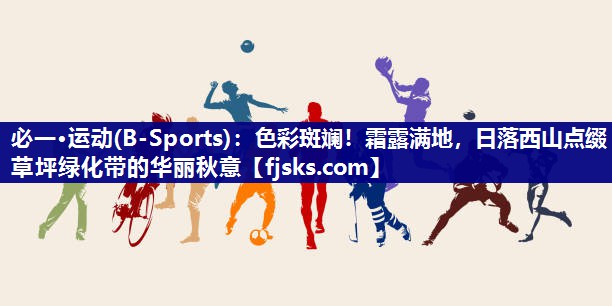 必一·运动(B-Sports)：色彩斑斓！霜露满地，日落西山点缀草坪绿化带的华丽秋意