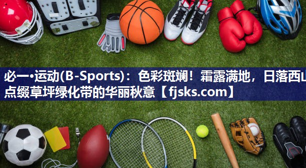 色彩斑斓!霜露满地,日落西山点缀草坪绿化带的华丽秋意 色彩斑斓!霜露满地,日落西山点缀草坪绿化带的华丽秋意